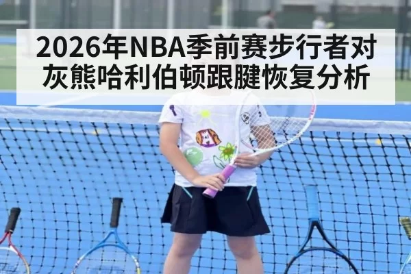 2026年NBA季前赛步行者对灰熊哈利伯顿跟腱恢复分析